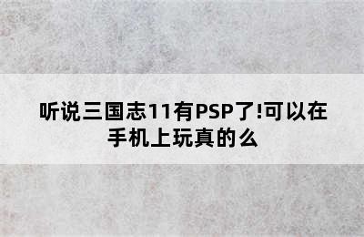 听说三国志11有PSP了!可以在手机上玩真的么