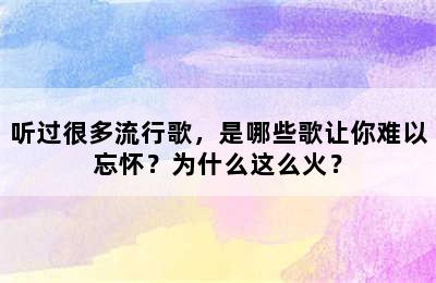 听过很多流行歌，是哪些歌让你难以忘怀？为什么这么火？