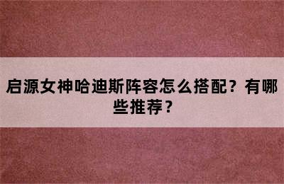 启源女神哈迪斯阵容怎么搭配？有哪些推荐？