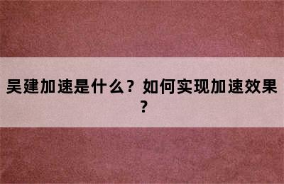 吴建加速是什么？如何实现加速效果？