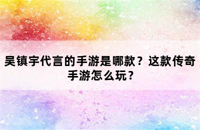 吴镇宇代言的手游是哪款？这款传奇手游怎么玩？