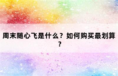 周末随心飞是什么？如何购买最划算？