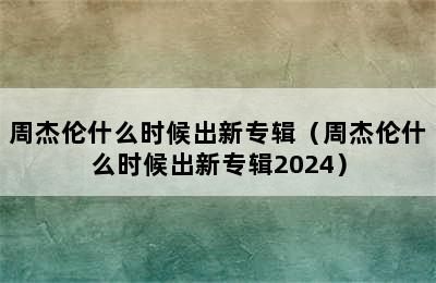 周杰伦什么时候出新专辑（周杰伦什么时候出新专辑2024）