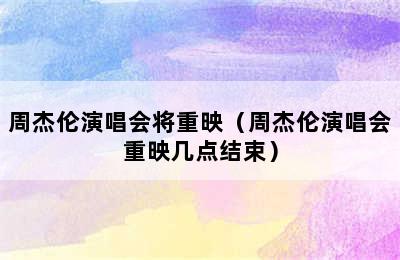 周杰伦演唱会将重映（周杰伦演唱会重映几点结束）