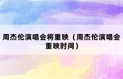 周杰伦演唱会将重映（周杰伦演唱会重映时间）