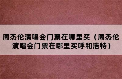 周杰伦演唱会门票在哪里买（周杰伦演唱会门票在哪里买呼和浩特）