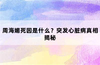 周海媚死因是什么？突发心脏病真相揭秘