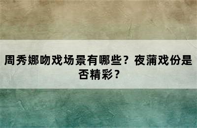 周秀娜吻戏场景有哪些？夜蒲戏份是否精彩？