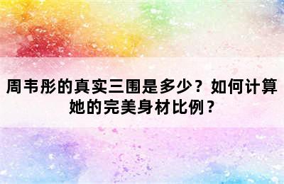 周韦彤的真实三围是多少？如何计算她的完美身材比例？