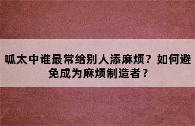 呱太中谁最常给别人添麻烦？如何避免成为麻烦制造者？