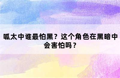 呱太中谁最怕黑？这个角色在黑暗中会害怕吗？