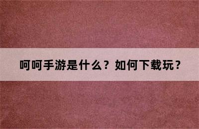 呵呵手游是什么？如何下载玩？