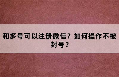 和多号可以注册微信？如何操作不被封号？