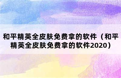 和平精英全皮肤免费拿的软件（和平精英全皮肤免费拿的软件2020）