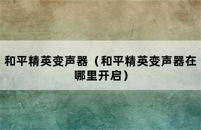 和平精英变声器（和平精英变声器在哪里开启）