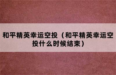 和平精英幸运空投（和平精英幸运空投什么时候结束）