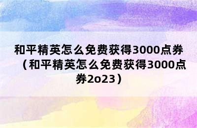 和平精英怎么免费获得3000点券（和平精英怎么免费获得3000点券2o23）