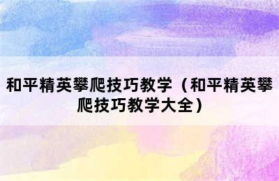 和平精英攀爬技巧教学（和平精英攀爬技巧教学大全）