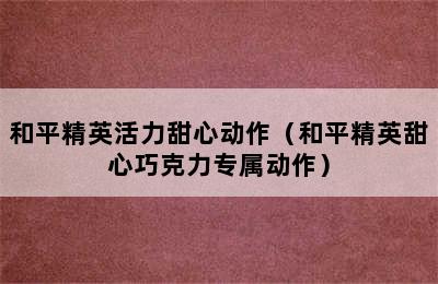 和平精英活力甜心动作（和平精英甜心巧克力专属动作）