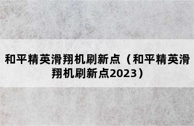 和平精英滑翔机刷新点（和平精英滑翔机刷新点2023）