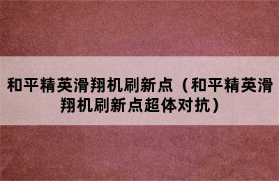 和平精英滑翔机刷新点（和平精英滑翔机刷新点超体对抗）