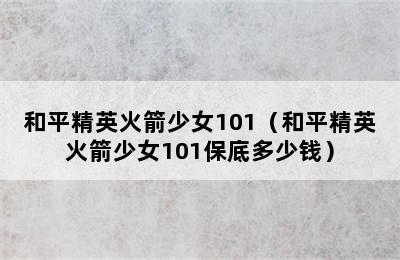 和平精英火箭少女101（和平精英火箭少女101保底多少钱）