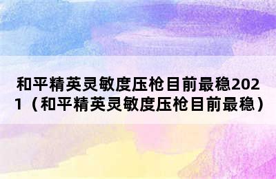 和平精英灵敏度压枪目前最稳2021（和平精英灵敏度压枪目前最稳）