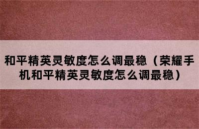 和平精英灵敏度怎么调最稳（荣耀手机和平精英灵敏度怎么调最稳）