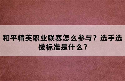 和平精英职业联赛怎么参与？选手选拔标准是什么？