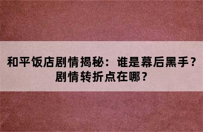 和平饭店剧情揭秘：谁是幕后黑手？剧情转折点在哪？