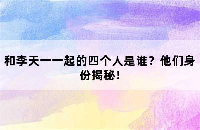 和李天一一起的四个人是谁？他们身份揭秘！