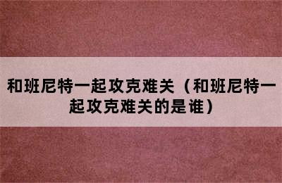 和班尼特一起攻克难关（和班尼特一起攻克难关的是谁）