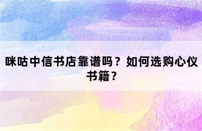 咪咕中信书店靠谱吗？如何选购心仪书籍？