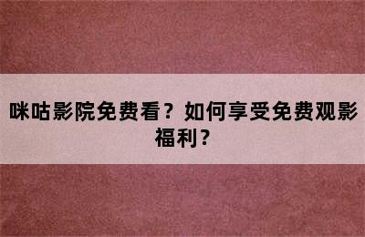 咪咕影院免费看？如何享受免费观影福利？