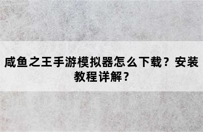 咸鱼之王手游模拟器怎么下载？安装教程详解？