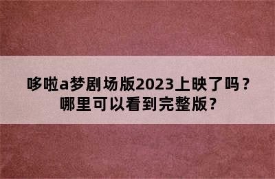 哆啦a梦剧场版2023上映了吗？哪里可以看到完整版？