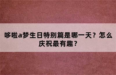 哆啦a梦生日特别篇是哪一天？怎么庆祝最有趣？