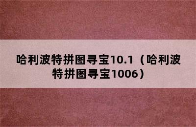 哈利波特拼图寻宝10.1（哈利波特拼图寻宝1006）