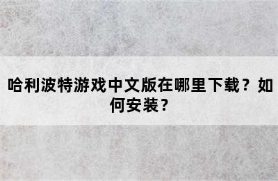 哈利波特游戏中文版在哪里下载？如何安装？