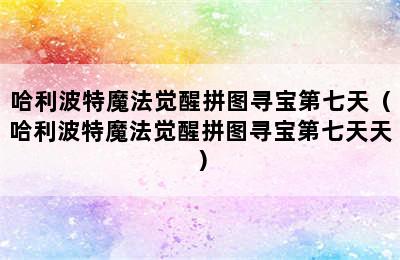 哈利波特魔法觉醒拼图寻宝第七天（哈利波特魔法觉醒拼图寻宝第七天天）