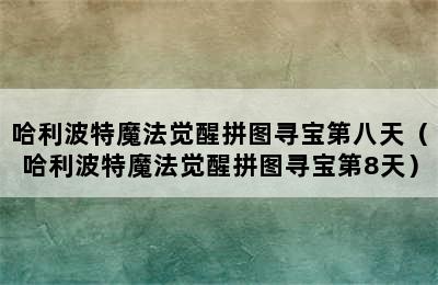 哈利波特魔法觉醒拼图寻宝第八天（哈利波特魔法觉醒拼图寻宝第8天）