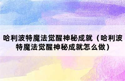 哈利波特魔法觉醒神秘成就（哈利波特魔法觉醒神秘成就怎么做）