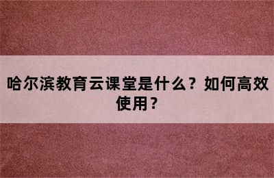 哈尔滨教育云课堂是什么？如何高效使用？