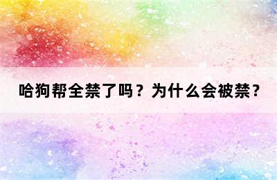 哈狗帮全禁了吗？为什么会被禁？