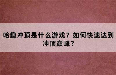 哈趣冲顶是什么游戏？如何快速达到冲顶巅峰？