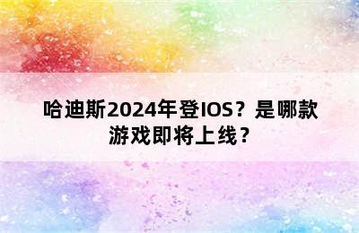 哈迪斯2024年登IOS？是哪款游戏即将上线？