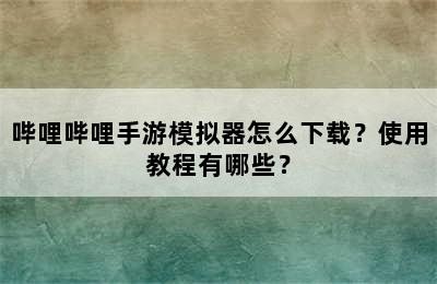 哔哩哔哩手游模拟器怎么下载？使用教程有哪些？