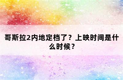 哥斯拉2内地定档了？上映时间是什么时候？