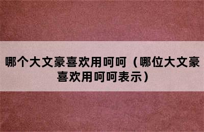 哪个大文豪喜欢用呵呵（哪位大文豪喜欢用呵呵表示）