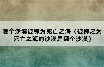 哪个沙漠被称为死亡之海（被称之为死亡之海的沙漠是哪个沙漠）